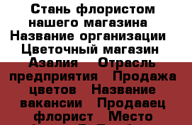 Стань флористом нашего магазина › Название организации ­ Цветочный магазин“ Азалия“ › Отрасль предприятия ­ Продажа цветов › Название вакансии ­ Продааец-флорист › Место работы ­ Г. Тамбов ул. Советская 161 магазин “Азалия“ › Возраст от ­ 18 › Возраст до ­ 40 - Тамбовская обл. Работа » Вакансии   